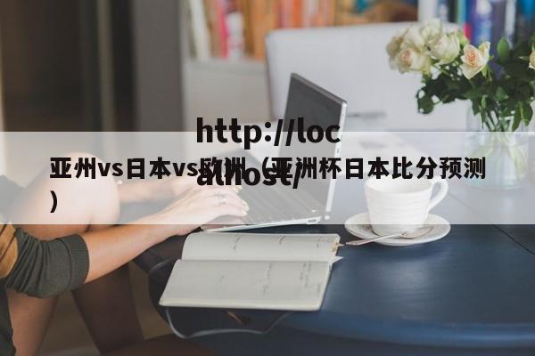 亚州vs日本vs欧洲(亚洲杯日本比分预测)