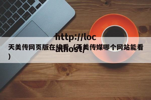 天美传网页版在线看（天美传媒哪个网站能看）