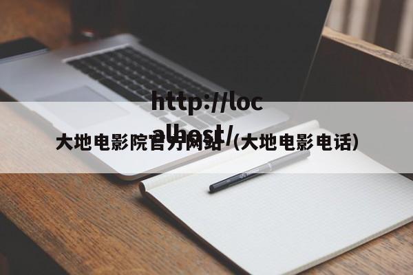 大地电影院官方网站（大地电影电话）