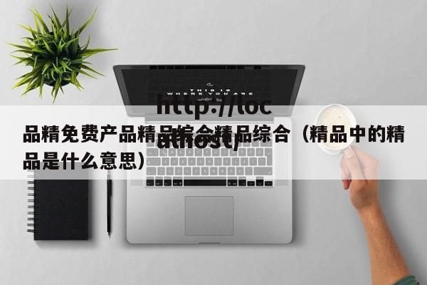 品精免费产品精品综合精品综合（精品中的精品是什么意思）